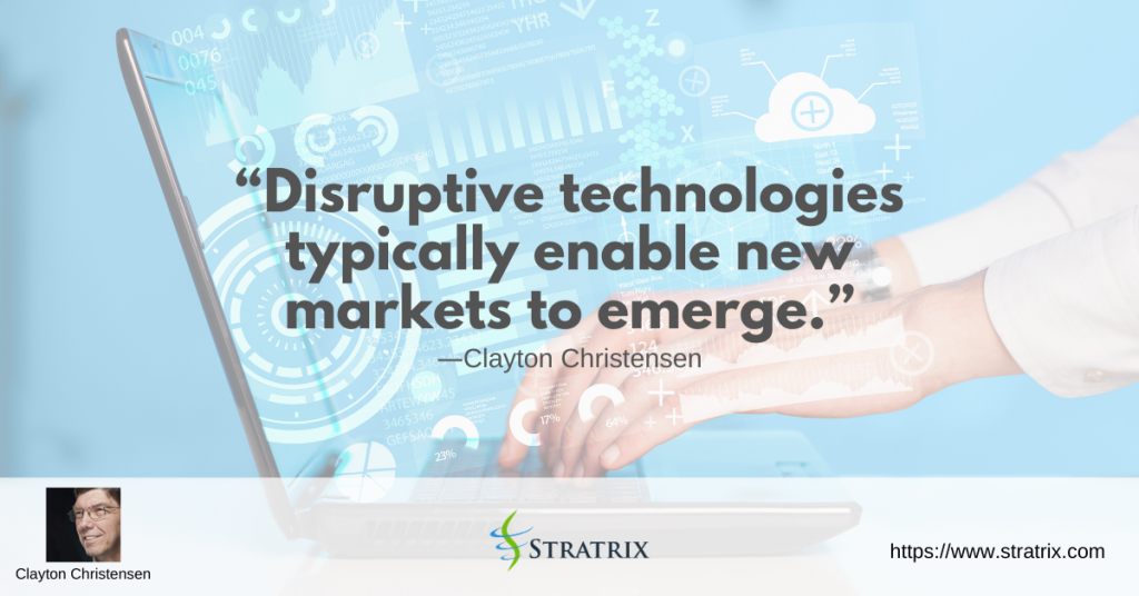 “Disruptive technologies typically enable new markets to emerge.” – Clayton Christensen