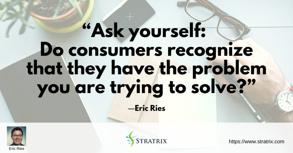 “Ask yourself: Do consumers recognize that they have the problem you are trying to solve?” – Eric Ries