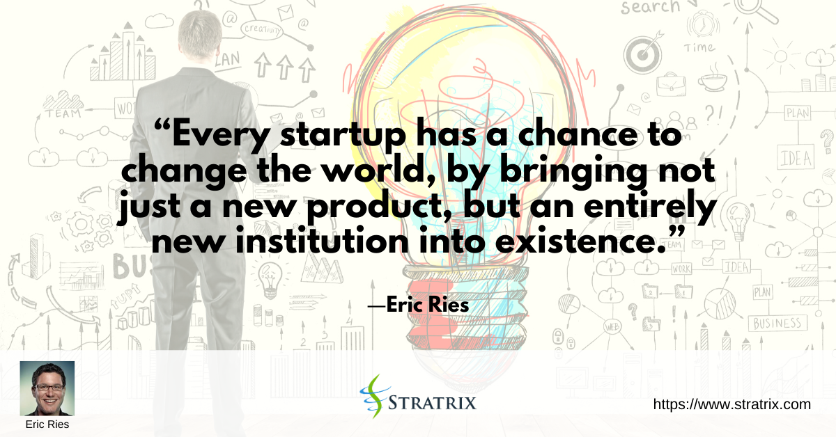 “Every startup has a chance to change the world, by bringing not just a new product, but an entirely new institution into existence.” – Eric Ries