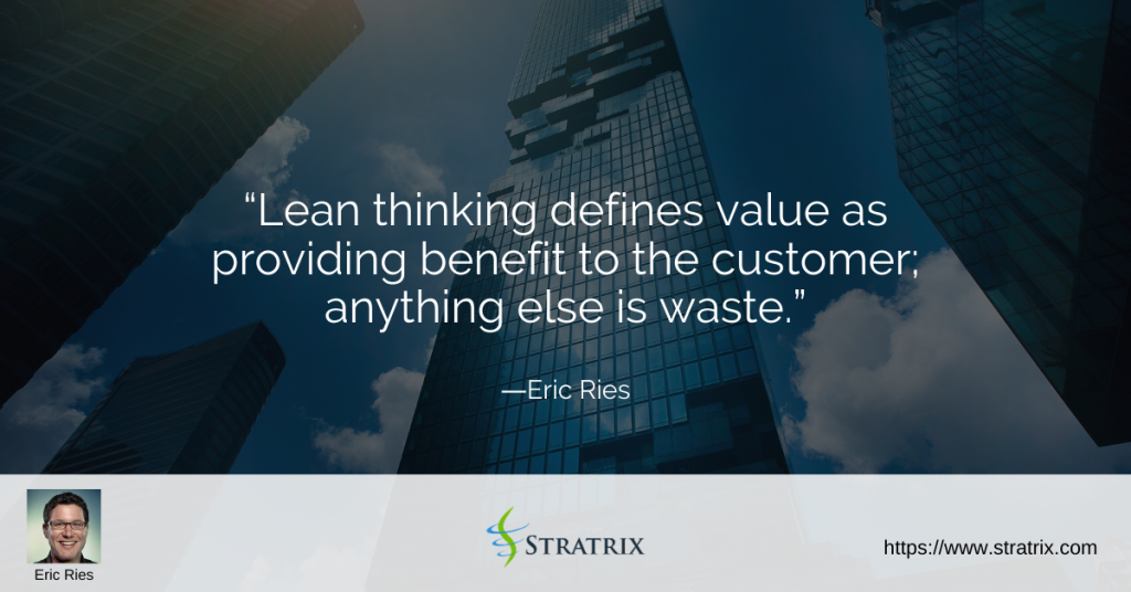 “Lean thinking defines value as providing benefit to the customer; anything else is waste.” – Eric Ries