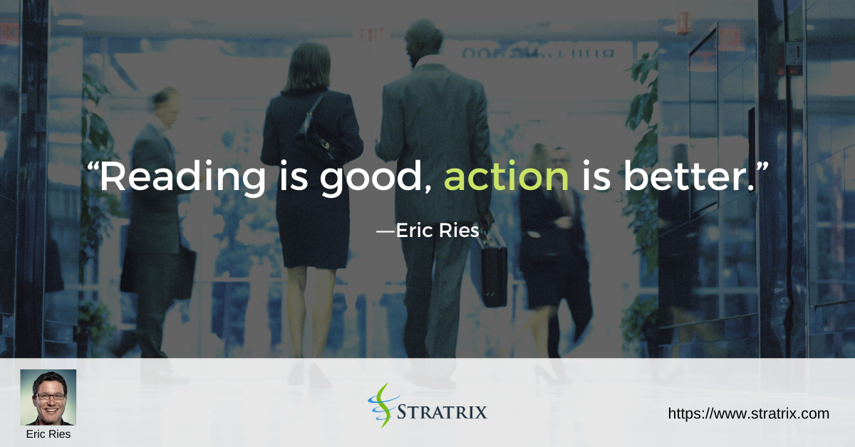 “Reading is good, action is better.” – Eric Ries