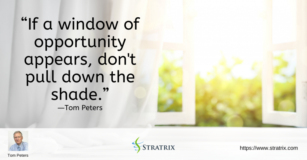 “If a window of opportunity appears, don't pull down the shade.” – Tom Peters