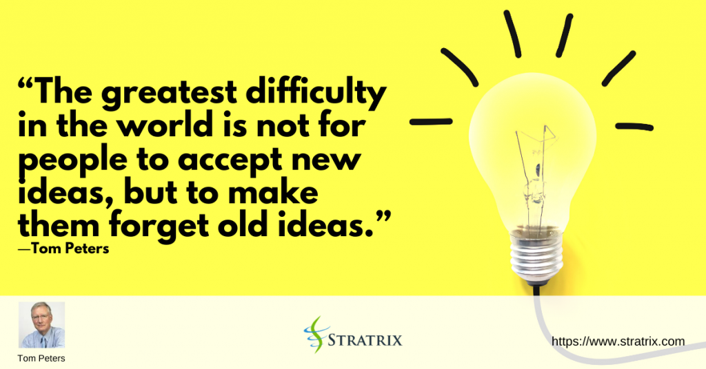 “The greatest difficulty in the world is not for people to accept new ideas, but to make them forget old ideas.” – Tom Peters