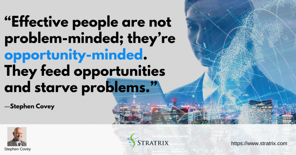“Effective people are not problem-minded; they’re opportunity-minded. They feed opportunities and starve problems.” – Stephen Covey