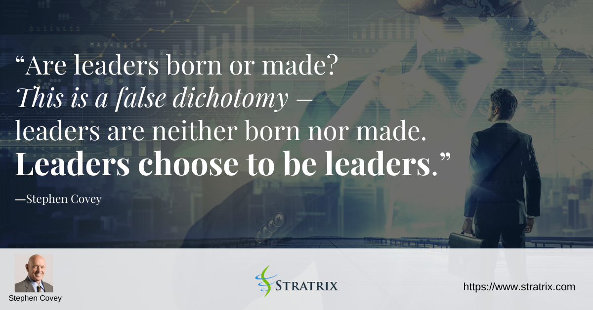 “Are leaders born or made? This is a false dichotomy – leaders are neither born nor made. Leaders choose to be leaders.” – Stephen Covey