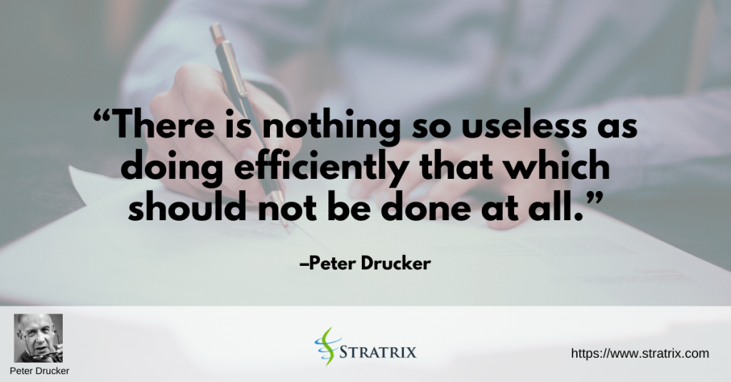 “There is nothing so useless as doing efficiently that which should not be done at all.” – Peter Drucker