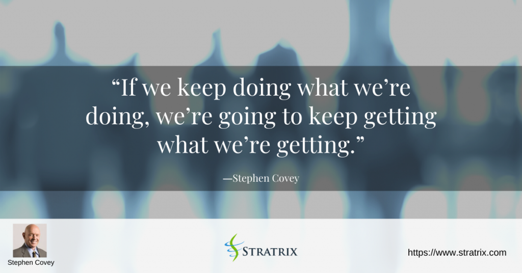 “If we keep doing what we’re doing, we’re going to keep getting what we’re getting.” – Stephen Covey