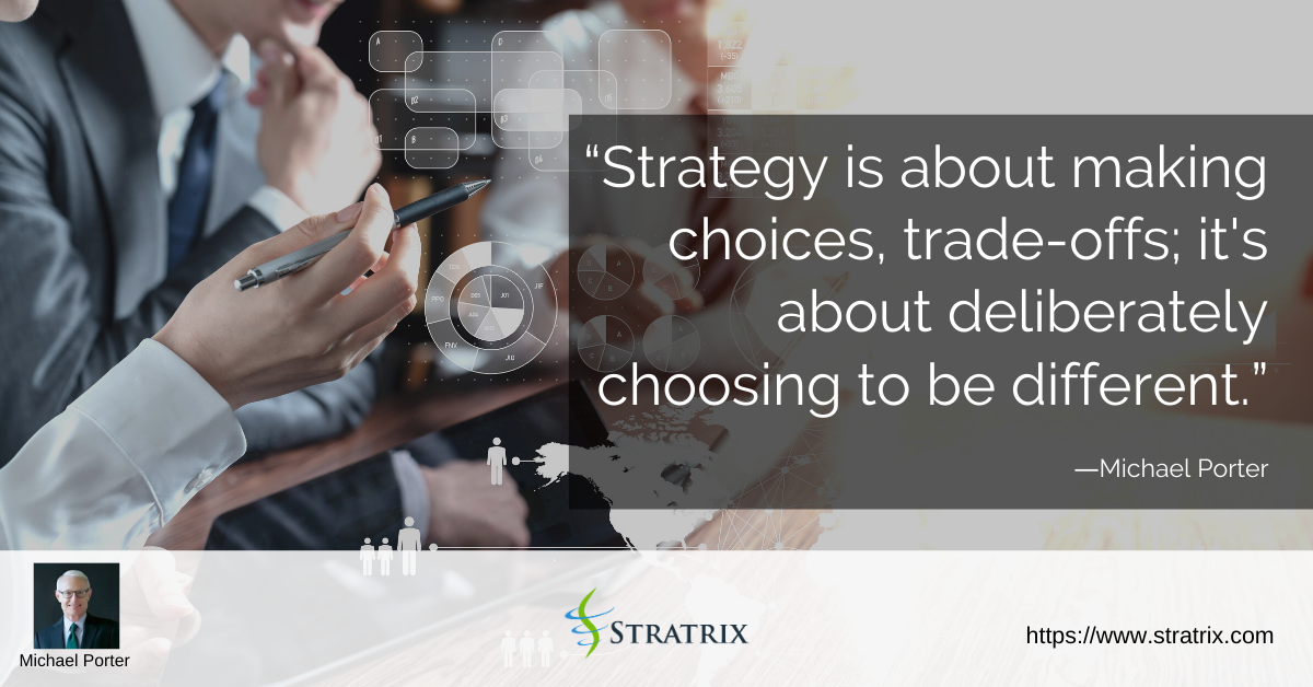 “Strategy is about making choices, trade-offs; it's about deliberately choosing to be different.” – Michael Porter