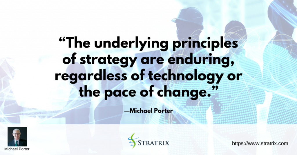 “The underlying principles of strategy are enduring, regardless of technology or the pace of change.” – Michael Porter