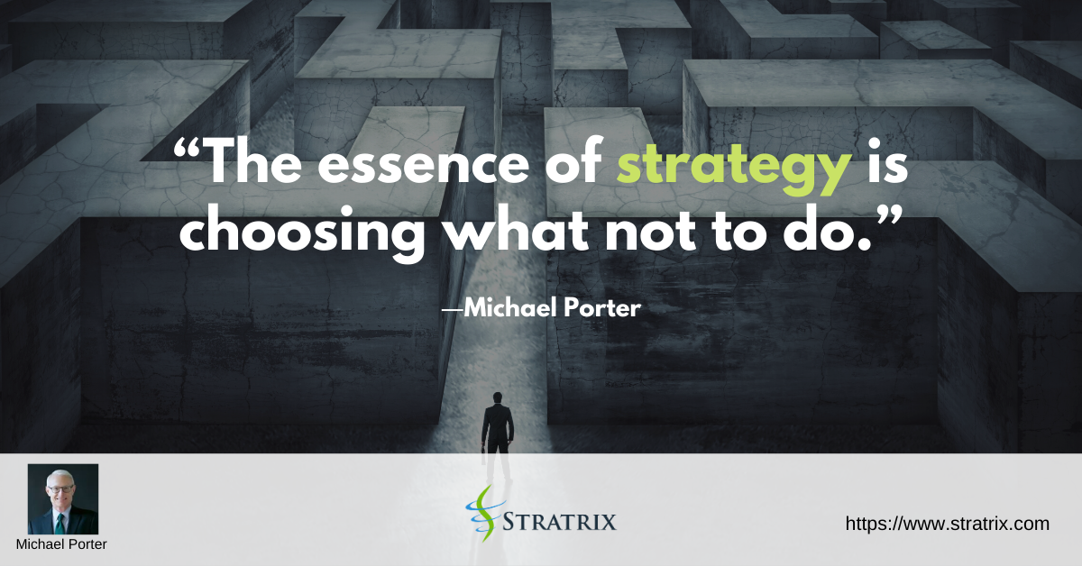 “The essence of strategy is choosing what not to do.” – Michael Porter