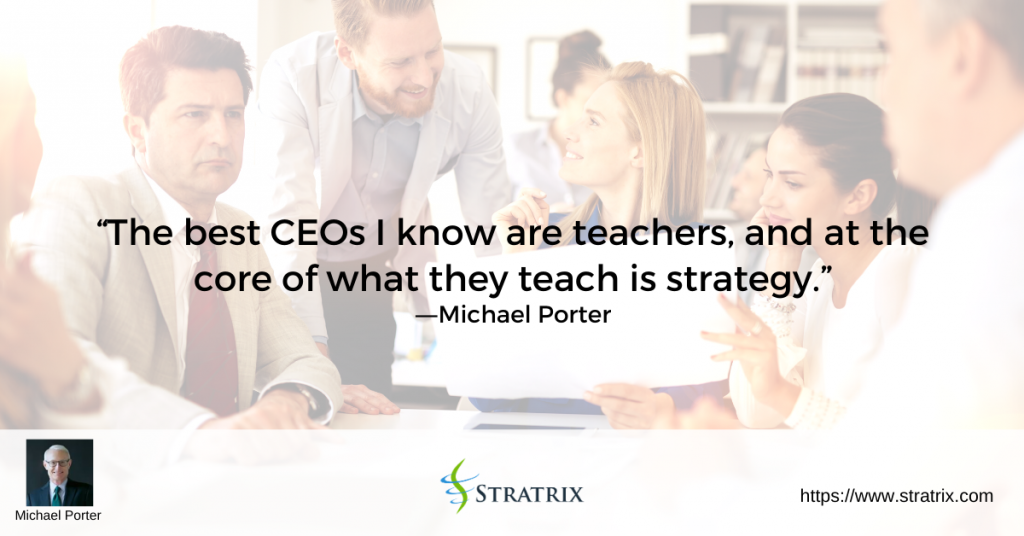 “The best CEOs I know are teachers, and at the core of what they teach is strategy.” – Michael Porter
