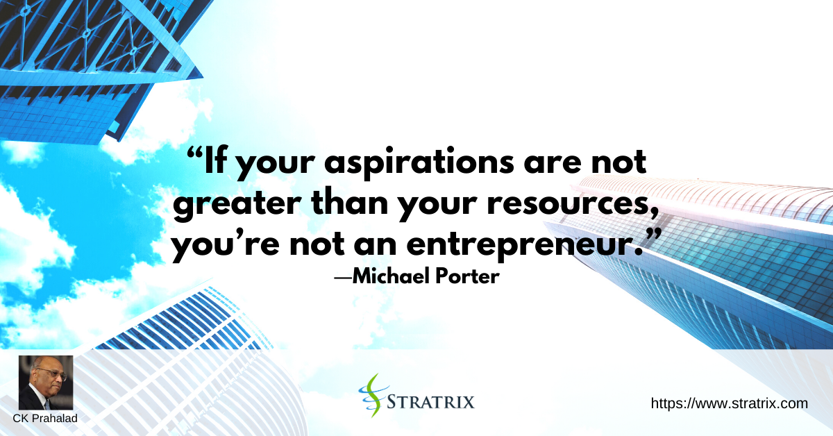 “If your aspirations are not greater than your resources, you’re not an entrepreneur.” – C.K. Prahalad