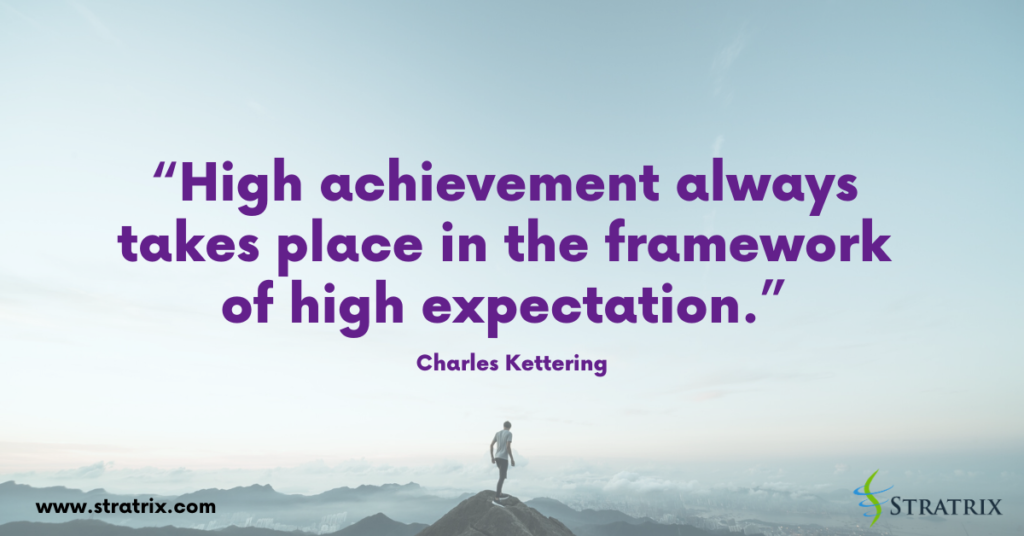 “High achievement always takes place in the framework of high expectation.” Charles Kettering