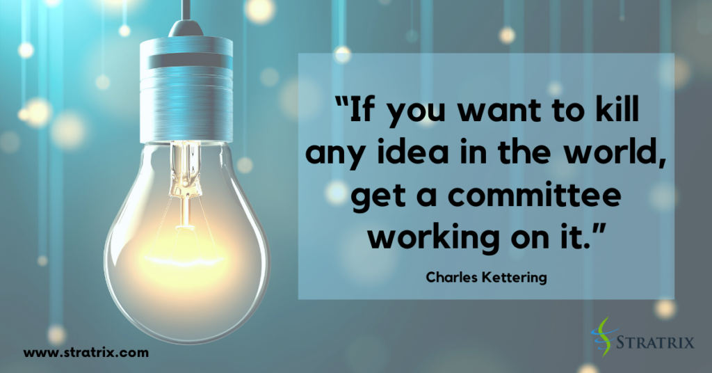 “If you want to kill any idea in the world, get a committee working on it.” Charles Kettering