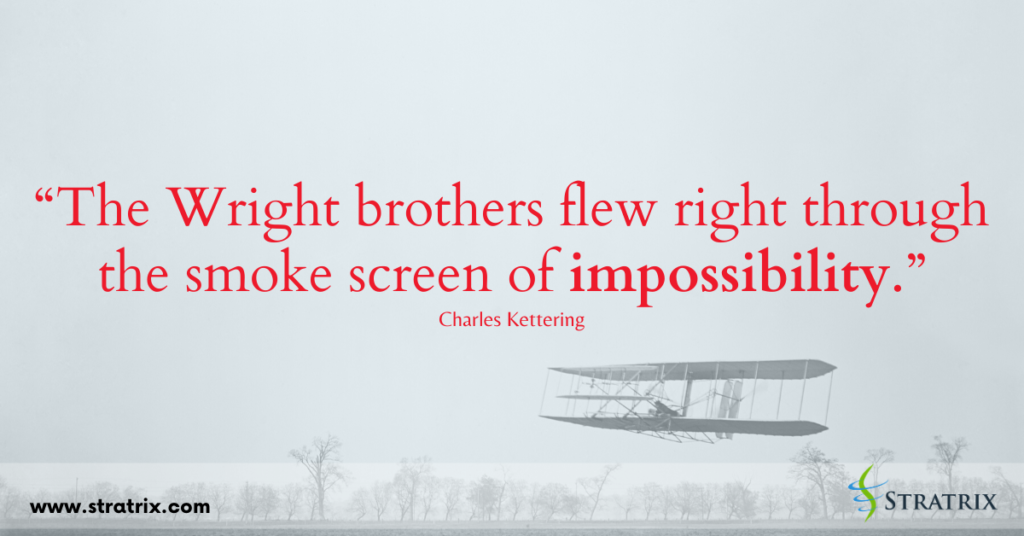 “The Wright brothers flew right through the smoke screen of impossibility.” Charles Kettering