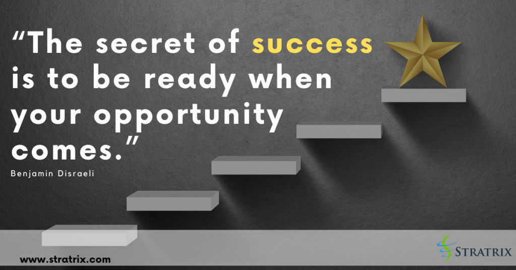 “The secret of success is to be ready when your opportunity comes.” Benjamin Disraeli