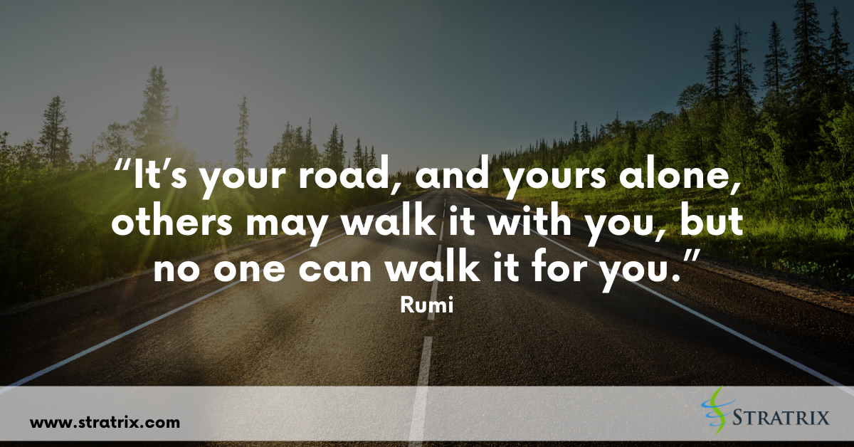 “It’s your road, and yours alone, others may walk it with you, but no