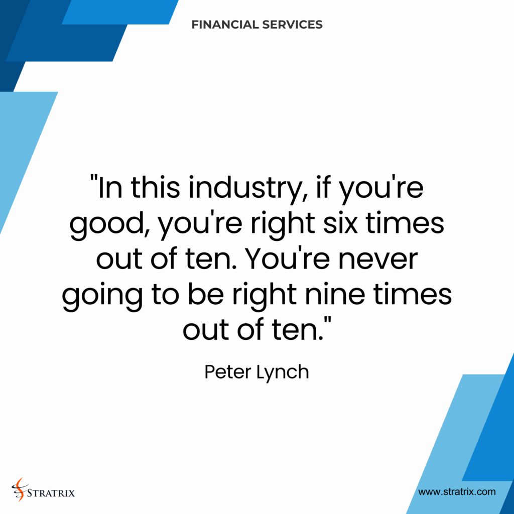 "In this industry, if you're good, you're right six times out of ten. You're never going to be right nine times out of ten." - Peter Lynch