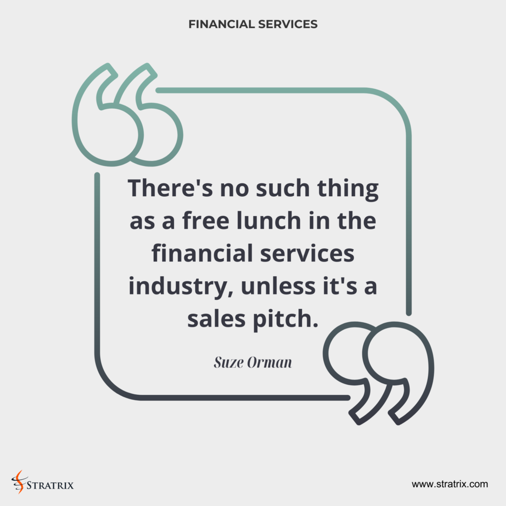 "There's no such thing as a free lunch in the financial services industry, unless it's a sales pitch." - Suze Orman