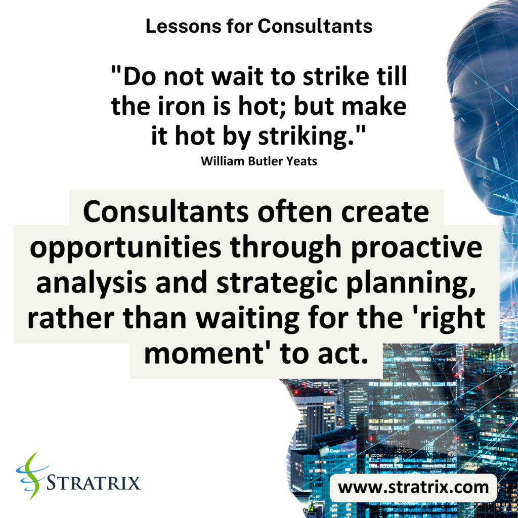"Do not wait to strike till the iron is hot; but make it hot by striking." - William Butler Yeats