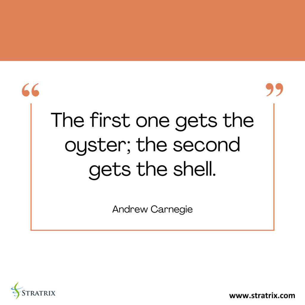 "The first one gets the oyster; the second gets the shell." - Andrew Carnegie